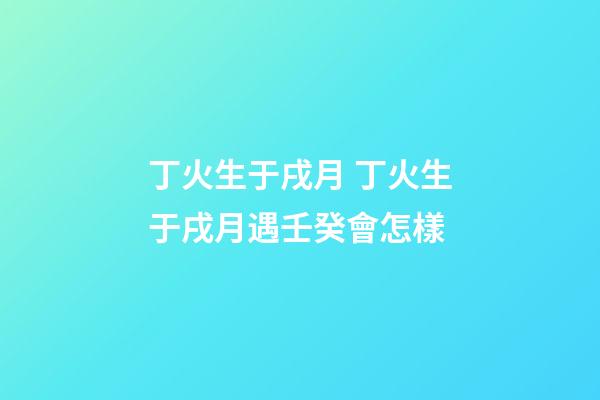 丁火生于戌月 丁火生于戌月遇壬癸會怎樣-第1張-觀點-玄機派